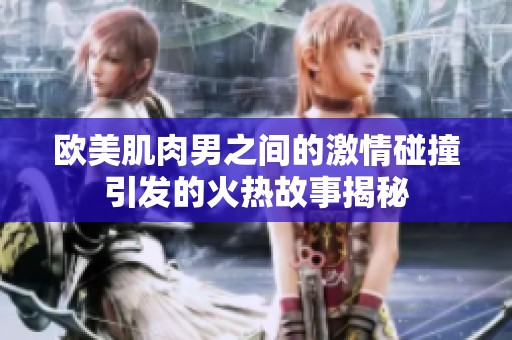 欧美肌肉男之间的激情碰撞引发的火热故事揭秘