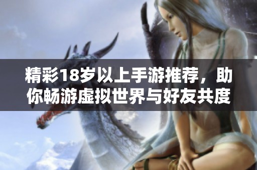 精彩18岁以上手游推荐，助你畅游虚拟世界与好友共度欢快时光