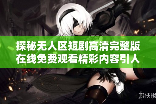 探秘无人区短剧高清完整版在线免费观看精彩内容引人入胜