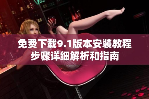 免费下载9.1版本安装教程步骤详细解析和指南