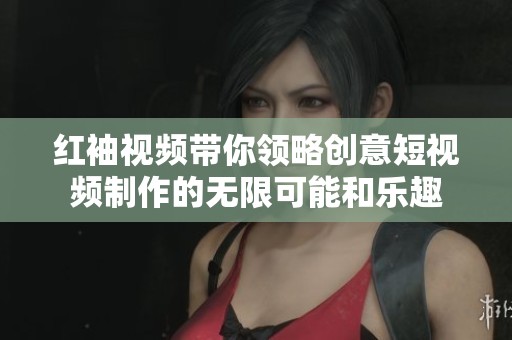 红袖视频带你领略创意短视频制作的无限可能和乐趣