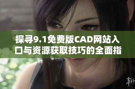 探寻9.1免费版CAD网站入口与资源获取技巧的全面指南