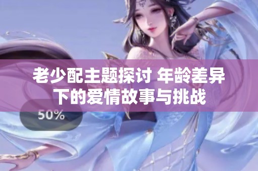 老少配主题探讨 年龄差异下的爱情故事与挑战