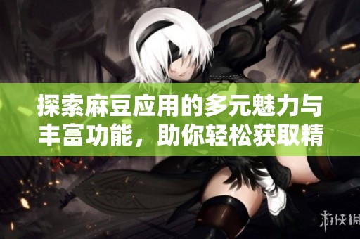 探索麻豆应用的多元魅力与丰富功能，助你轻松获取精彩内容
