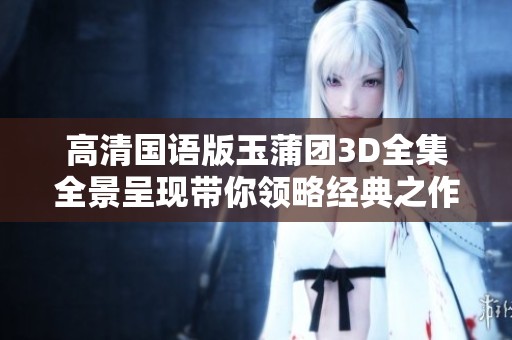 高清国语版玉蒲团3D全集全景呈现带你领略经典之作