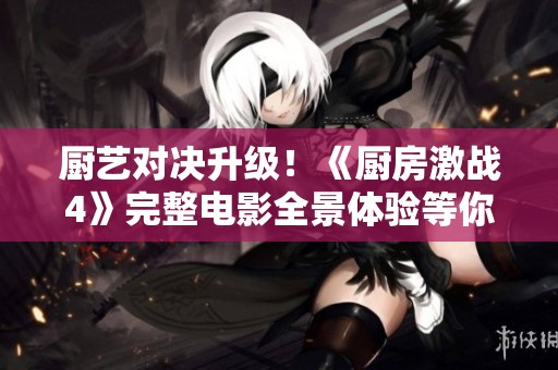 厨艺对决升级！《厨房激战4》完整电影全景体验等你来看