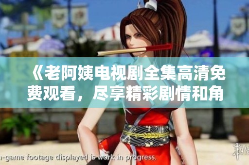 《老阿姨电视剧全集高清免费观看，尽享精彩剧情和角色》