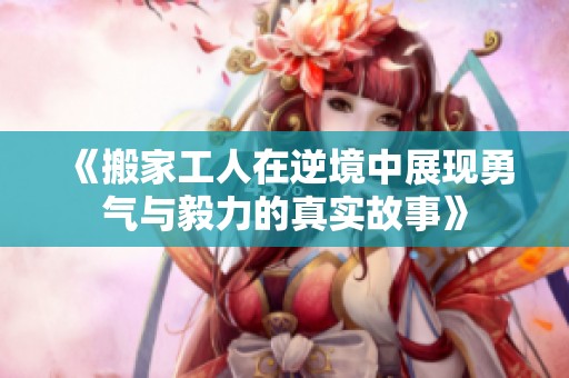 《搬家工人在逆境中展现勇气与毅力的真实故事》