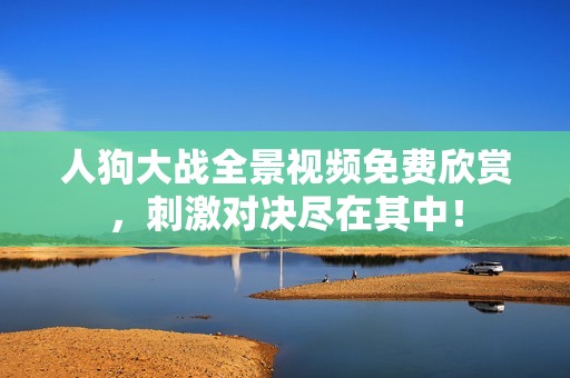 人狗大战全景视频免费欣赏，刺激对决尽在其中！