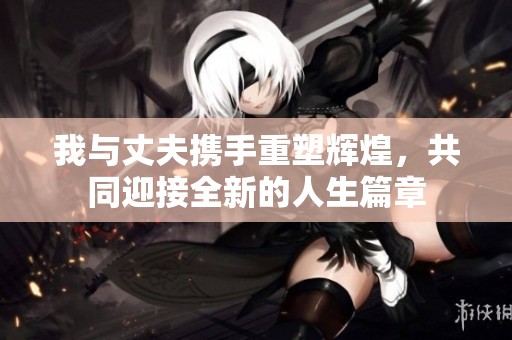 我与丈夫携手重塑辉煌，共同迎接全新的人生篇章
