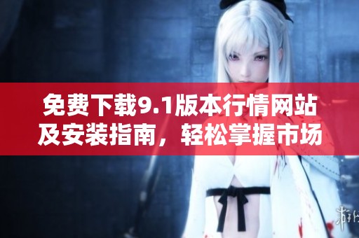 免费下载9.1版本行情网站及安装指南，轻松掌握市场动态