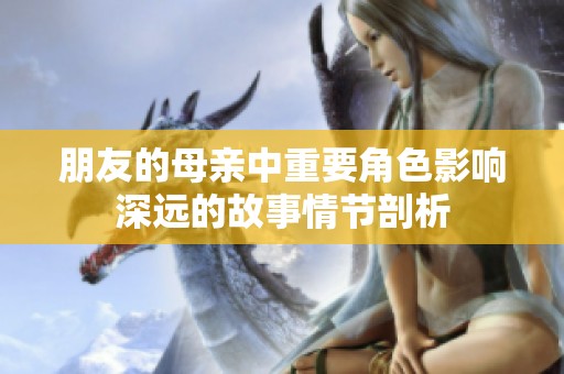 朋友的母亲中重要角色影响深远的故事情节剖析
