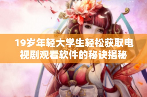 19岁年轻大学生轻松获取电视剧观看软件的秘诀揭秘