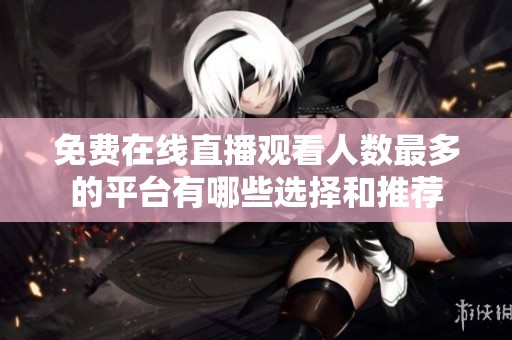 免费在线直播观看人数最多的平台有哪些选择和推荐