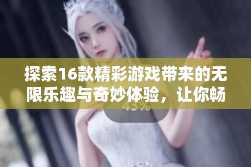 探索16款精彩游戏带来的无限乐趣与奇妙体验，让你畅游虚拟世界