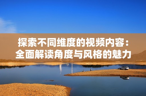 探索不同维度的视频内容：全面解读角度与风格的魅力