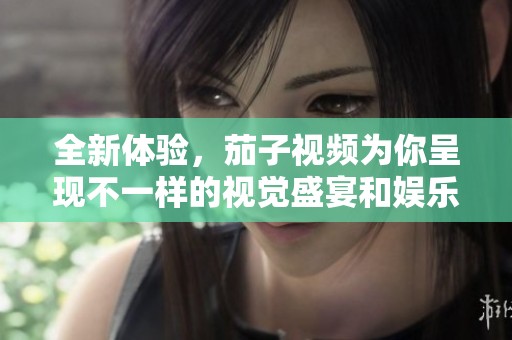 全新体验，茄子视频为你呈现不一样的视觉盛宴和娱乐享受