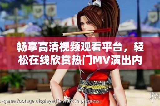 畅享高清视频观看平台，轻松在线欣赏热门MV演出内容