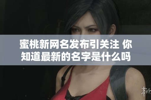 蜜桃新网名发布引关注 你知道最新的名字是什么吗