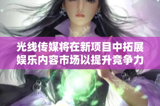 光线传媒将在新项目中拓展娱乐内容市场以提升竞争力