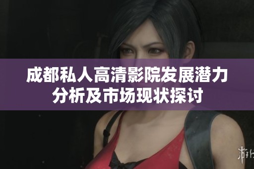 成都私人高清影院发展潜力分析及市场现状探讨