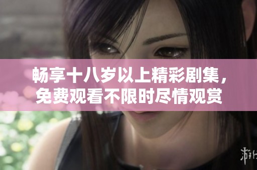 畅享十八岁以上精彩剧集，免费观看不限时尽情观赏
