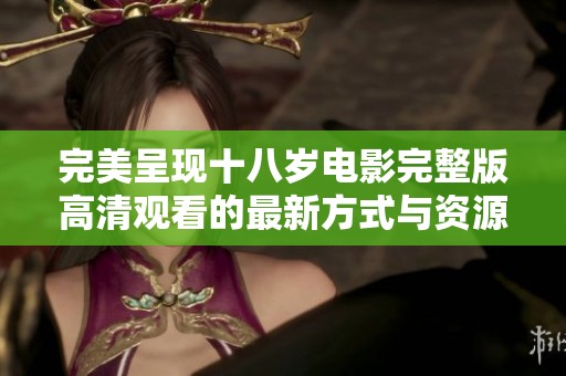 完美呈现十八岁电影完整版高清观看的最新方式与资源分享