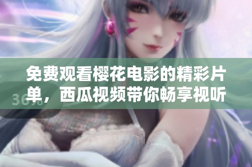 免费观看樱花电影的精彩片单，西瓜视频带你畅享视听盛宴