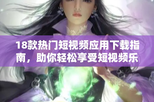 18款热门短视频应用下载指南，助你轻松享受短视频乐趣