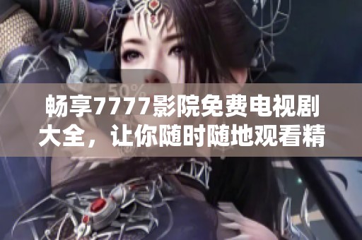 畅享7777影院免费电视剧大全，让你随时随地观看精彩剧集
