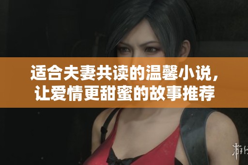 适合夫妻共读的温馨小说，让爱情更甜蜜的故事推荐