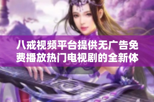 八戒视频平台提供无广告免费播放热门电视剧的全新体验