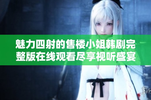 魅力四射的售楼小姐韩剧完整版在线观看尽享视听盛宴