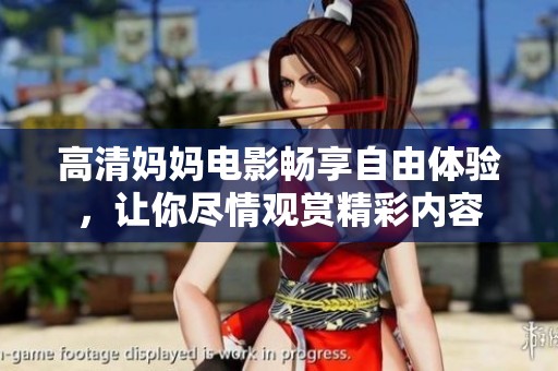 高清妈妈电影畅享自由体验，让你尽情观赏精彩内容