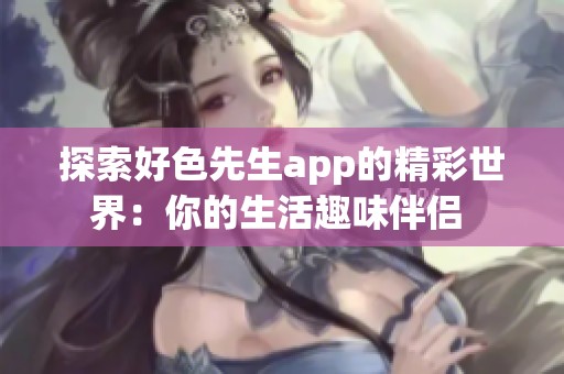 探索好色先生app的精彩世界：你的生活趣味伴侣 