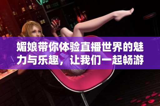 媚娘带你体验直播世界的魅力与乐趣，让我们一起畅游其中