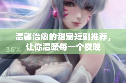 温馨治愈的甜宠短剧推荐，让你温暖每一个夜晚