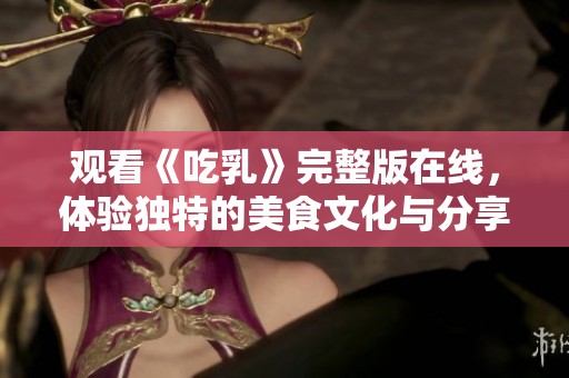 观看《吃乳》完整版在线，体验独特的美食文化与分享乐趣