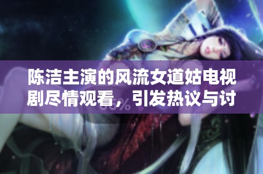 陈洁主演的风流女道姑电视剧尽情观看，引发热议与讨论