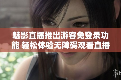 魅影直播推出游客免登录功能 轻松体验无障碍观看直播