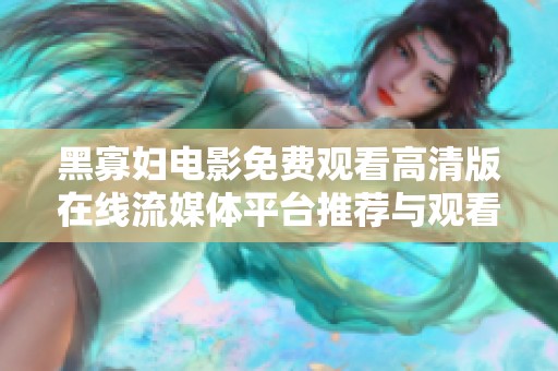 黑寡妇电影免费观看高清版在线流媒体平台推荐与观看指南