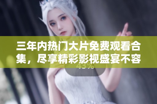 三年内热门大片免费观看合集，尽享精彩影视盛宴不容错过