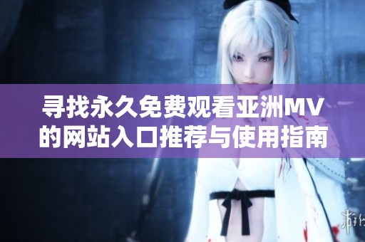 寻找永久免费观看亚洲MV的网站入口推荐与使用指南
