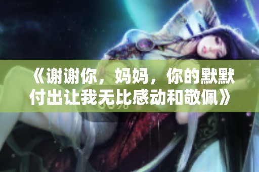 《谢谢你，妈妈，你的默默付出让我无比感动和敬佩》