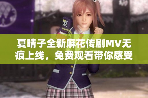 夏晴子全新麻花传剧MV无痕上线，免费观看带你感受其中魅力