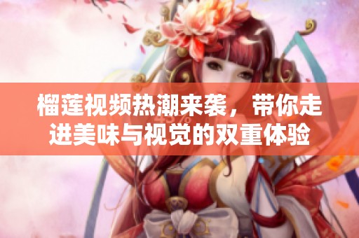 榴莲视频热潮来袭，带你走进美味与视觉的双重体验