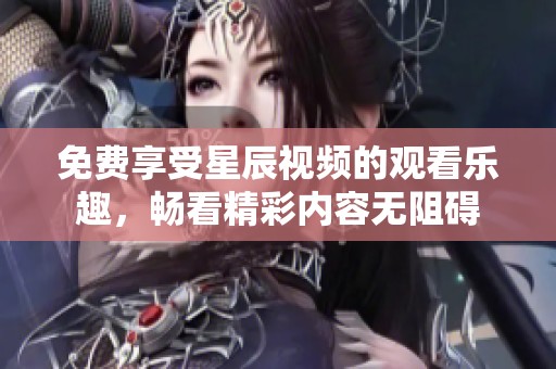 免费享受星辰视频的观看乐趣，畅看精彩内容无阻碍