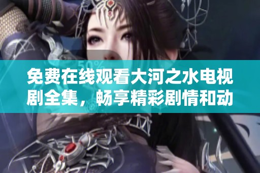 免费在线观看大河之水电视剧全集，畅享精彩剧情和动人故事