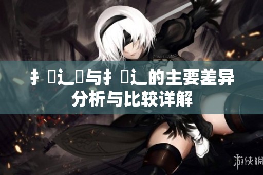 扌喿辶畑与扌喿辶的主要差异分析与比较详解