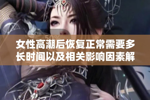 女性高潮后恢复正常需要多长时间以及相关影响因素解析